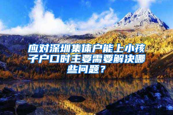 应对深圳集体户能上小孩子户口时主要需要解决哪些问题？