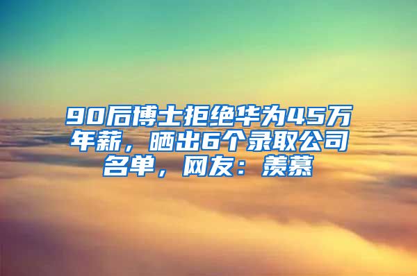 90后博士拒绝华为45万年薪，晒出6个录取公司名单，网友：羡慕