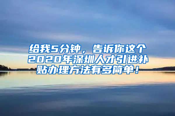 给我5分钟，告诉你这个2020年深圳人才引进补贴办理方法有多简单！