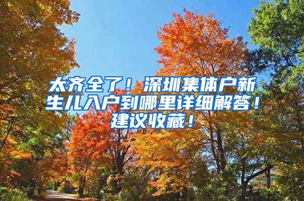 太齐全了！深圳集体户新生儿入户到哪里详细解答！建议收藏！