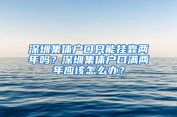 深圳集体户口只能挂靠两年吗？深圳集体户口满两年应该怎么办？