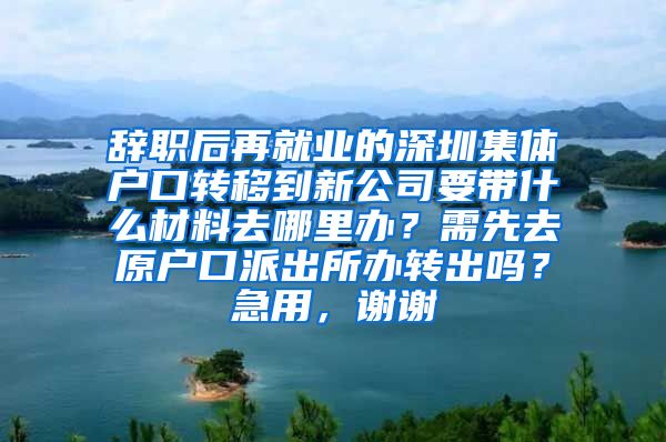 辞职后再就业的深圳集体户口转移到新公司要带什么材料去哪里办？需先去原户口派出所办转出吗？急用，谢谢