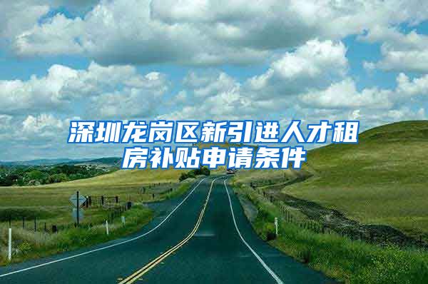 深圳龙岗区新引进人才租房补贴申请条件