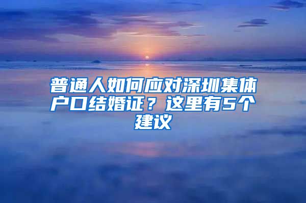 普通人如何应对深圳集体户口结婚证？这里有5个建议