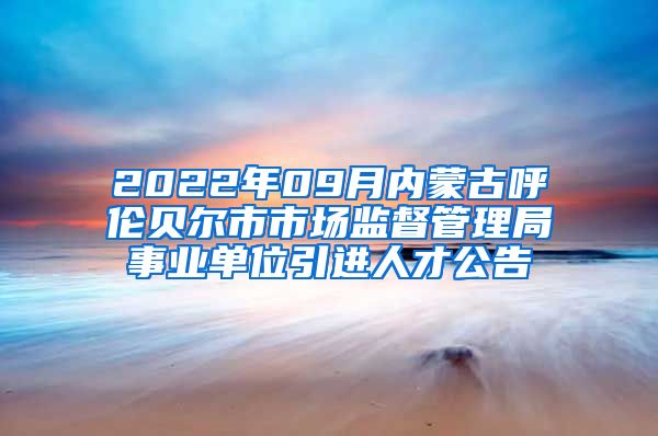 2022年09月内蒙古呼伦贝尔市市场监督管理局事业单位引进人才公告