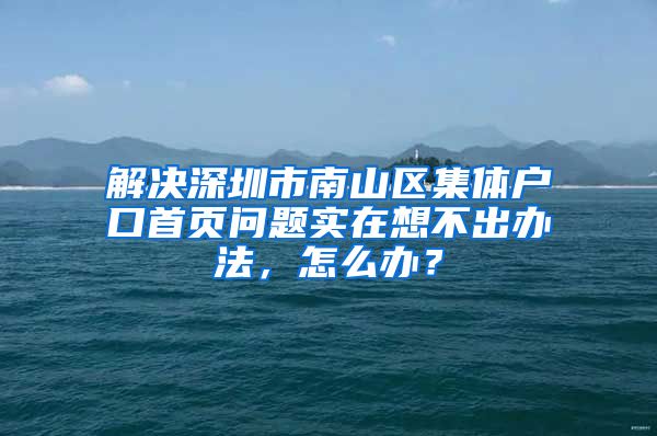 解决深圳市南山区集体户口首页问题实在想不出办法，怎么办？