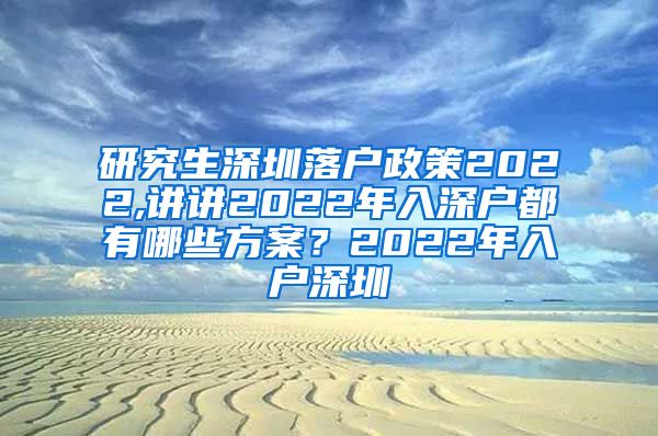 研究生深圳落户政策2022,讲讲2022年入深户都有哪些方案？2022年入户深圳