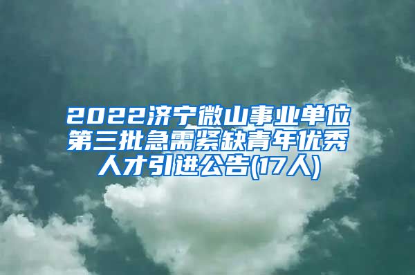 2022济宁微山事业单位第三批急需紧缺青年优秀人才引进公告(17人)