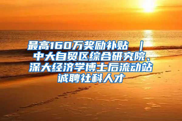 最高160万奖励补贴 ｜ 中大自贸区综合研究院、深大经济学博士后流动站诚聘社科人才