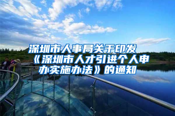 深圳市人事局关于印发《深圳市人才引进个人申办实施办法》的通知