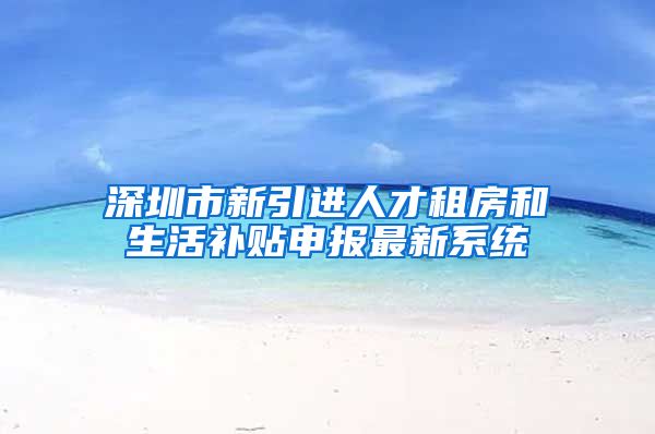 深圳市新引进人才租房和生活补贴申报最新系统