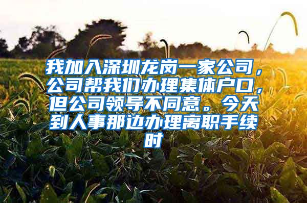 我加入深圳龙岗一家公司，公司帮我们办理集体户口，但公司领导不同意。今天到人事那边办理离职手续时