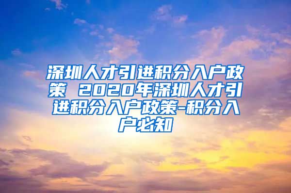 深圳人才引进积分入户政策 2020年深圳人才引进积分入户政策-积分入户必知