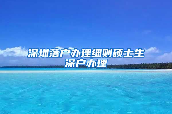 深圳落户办理细则硕士生深户办理