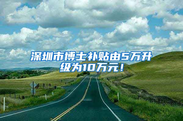 深圳市博士补贴由5万升级为10万元！