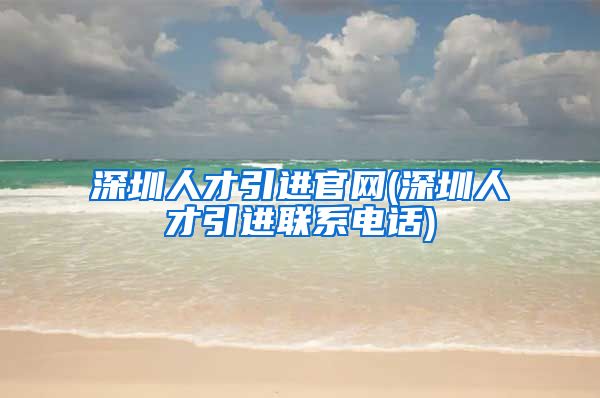 深圳人才引进官网(深圳人才引进联系电话)