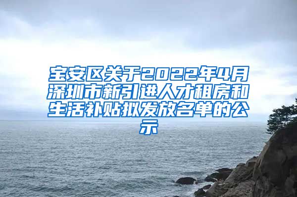 宝安区关于2022年4月深圳市新引进人才租房和生活补贴拟发放名单的公示