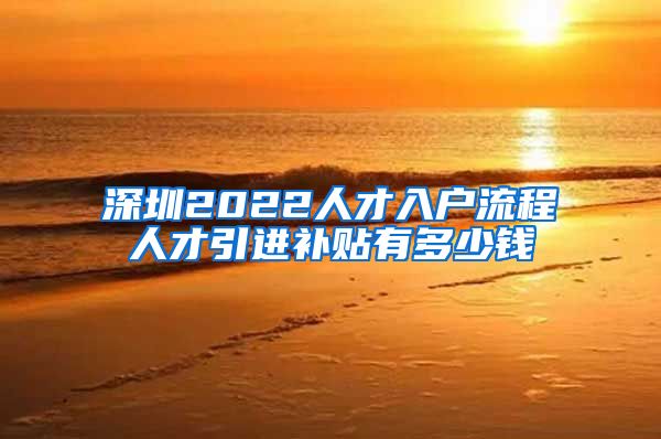 深圳2022人才入户流程人才引进补贴有多少钱