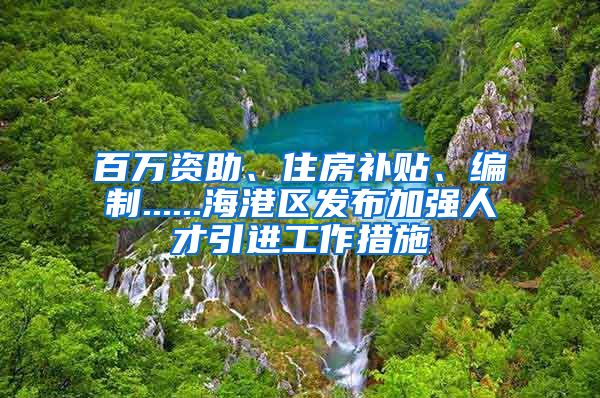 百万资助、住房补贴、编制......海港区发布加强人才引进工作措施