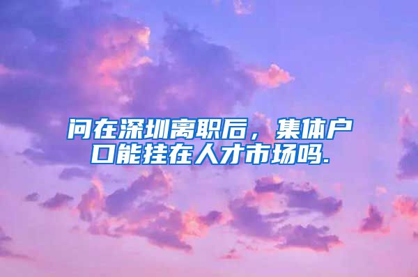 问在深圳离职后，集体户口能挂在人才市场吗.