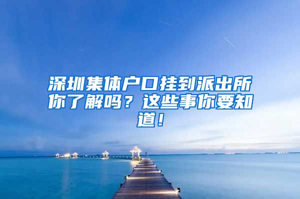 深圳集体户口挂到派出所你了解吗？这些事你要知道！