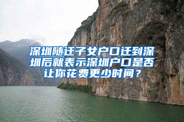 深圳随迁子女户口迁到深圳后就表示深圳户口是否让你花费更少时间？