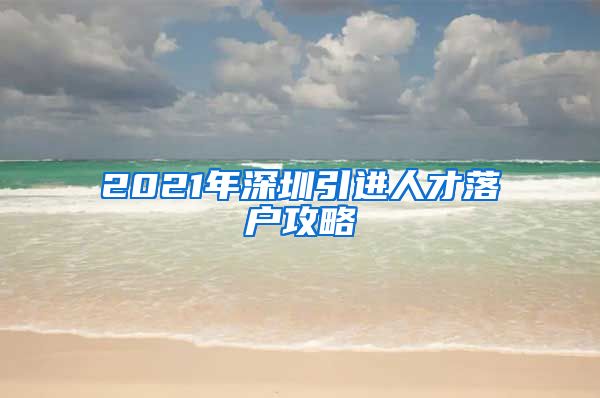 2021年深圳引进人才落户攻略