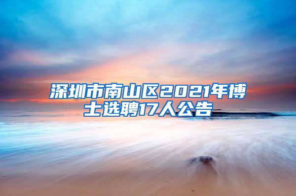 深圳市南山区2021年博士选聘17人公告