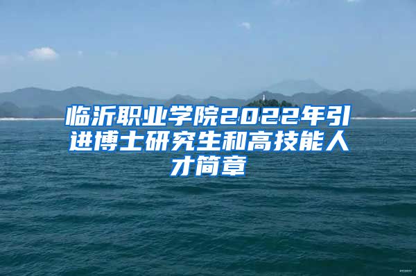 临沂职业学院2022年引进博士研究生和高技能人才简章