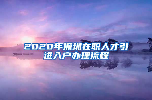 2020年深圳在职人才引进入户办理流程