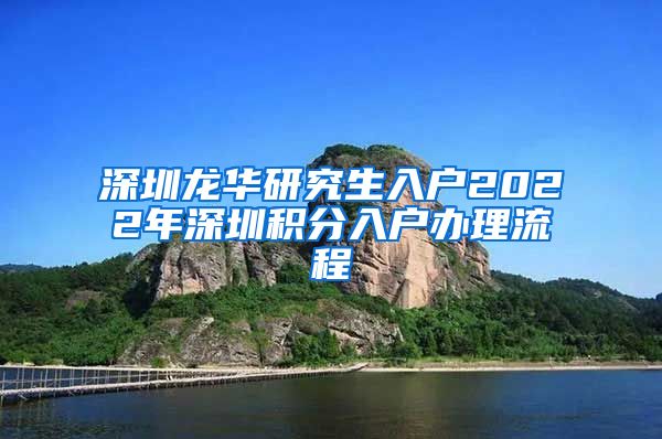 深圳龙华研究生入户2022年深圳积分入户办理流程