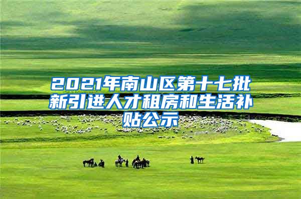 2021年南山区第十七批新引进人才租房和生活补贴公示