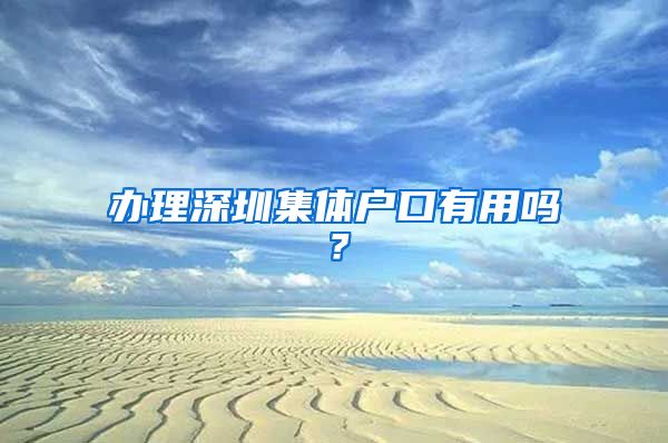 办理深圳集体户口有用吗？