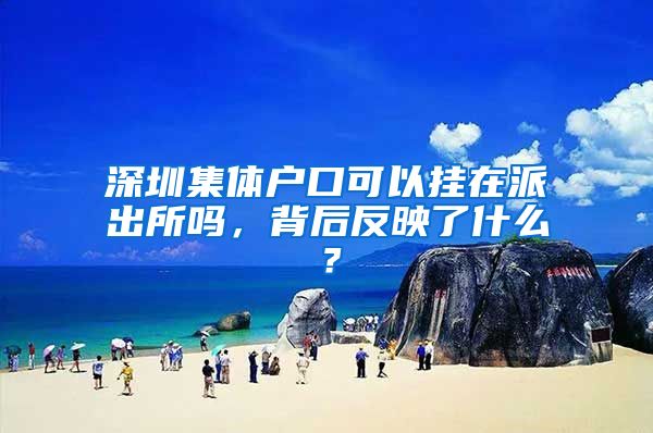 深圳集体户口可以挂在派出所吗，背后反映了什么？