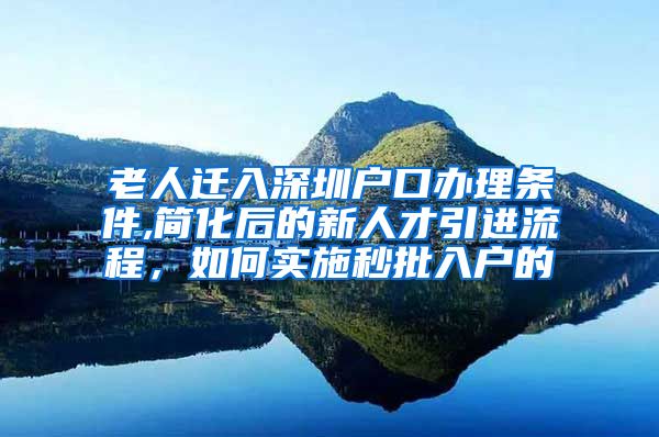 老人迁入深圳户口办理条件,简化后的新人才引进流程，如何实施秒批入户的