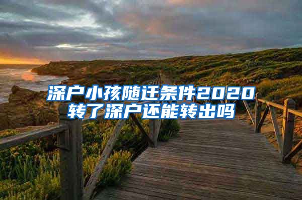 深户小孩随迁条件2020转了深户还能转出吗