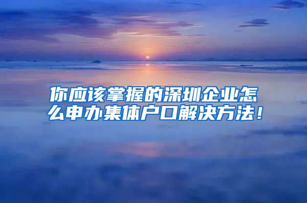 你应该掌握的深圳企业怎么申办集体户口解决方法！