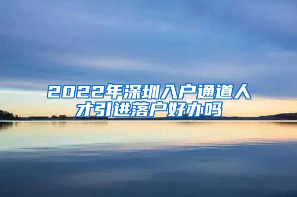 2022年深圳入户通道人才引进落户好办吗