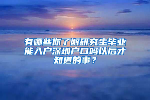 有哪些你了解研究生毕业能入户深圳户口吗以后才知道的事？