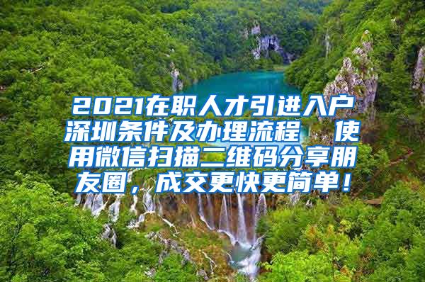 2021在职人才引进入户深圳条件及办理流程  使用微信扫描二维码分享朋友圈，成交更快更简单！