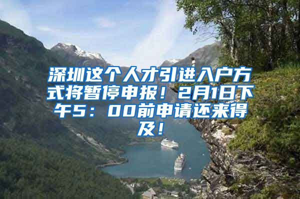 深圳这个人才引进入户方式将暂停申报！2月1日下午5：00前申请还来得及！