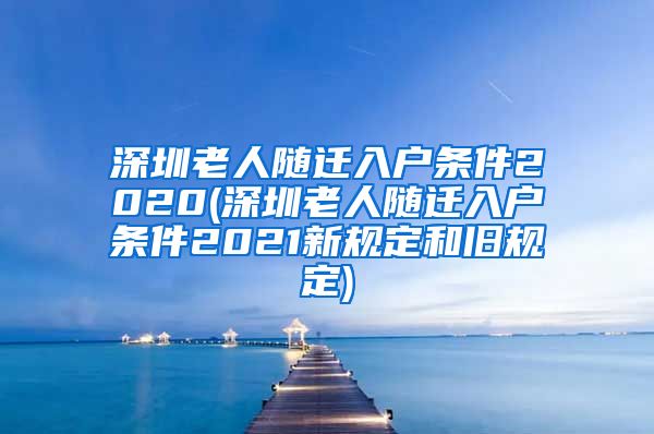 深圳老人随迁入户条件2020(深圳老人随迁入户条件2021新规定和旧规定)