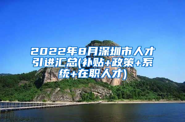 2022年8月深圳市人才引进汇总(补贴+政策+系统+在职人才)