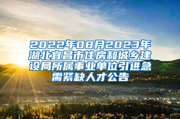 2022年08月2023年湖北宜昌市住房和城乡建设局所属事业单位引进急需紧缺人才公告