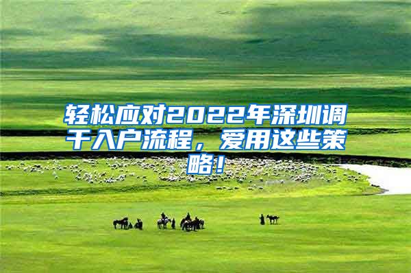 轻松应对2022年深圳调干入户流程，爱用这些策略！