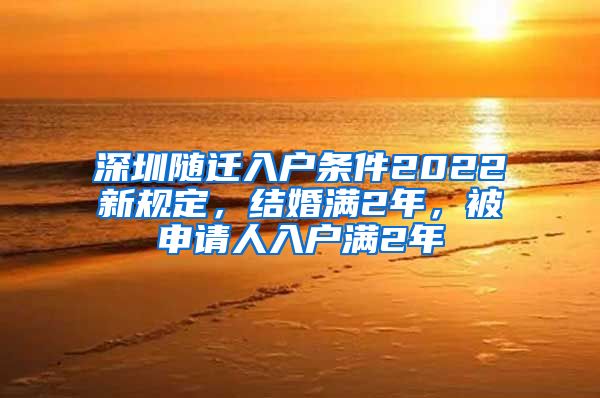 深圳随迁入户条件2022新规定，结婚满2年，被申请人入户满2年