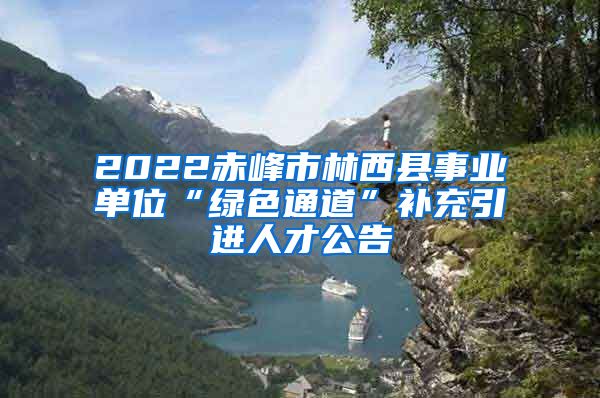 2022赤峰市林西县事业单位“绿色通道”补充引进人才公告