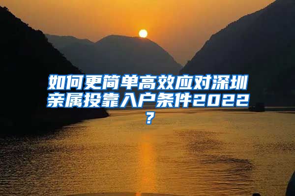 如何更简单高效应对深圳亲属投靠入户条件2022？