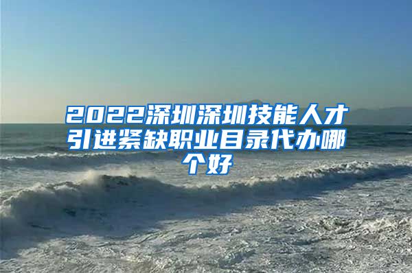 2022深圳深圳技能人才引进紧缺职业目录代办哪个好