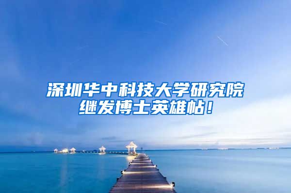 深圳华中科技大学研究院继发博士英雄帖！